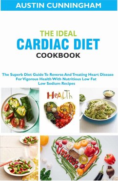 The Ideal Cardiac Diet Cookbook; The Superb Diet Guide To Reverse And Treating Heart Disease For Vigorous Health With Nutritious Low Fat Low Sodium Recipes (eBook, ePUB) - Cunningham, Austin