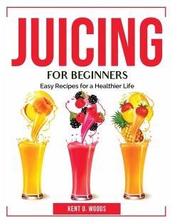 Juicing for Beginners: Easy Recipes for a Healthier Life - Kent O Woods