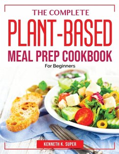 The Complete Plant-Based Meal Prep Cookbook: For Beginners - Kenneth K Super