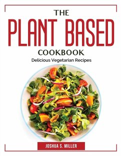 The Plant Based Cookbook: Delicious Vegetarian Recipes - Joshua S Miller