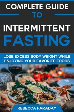 Complete Guide to Intermittent Fasting: Lose Excess Body Weight While Enjoying Your Favorite Foods (eBook, ePUB) - Faraday, Rebecca