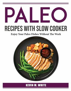 Paleo Recipes With Slow Cooker: Enjoy Your Paleo Dishes Without The Work - Kevin M White