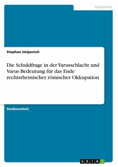 Die Schuldfrage in der Varusschlacht und Varus Bedeutung für das Ende rechtsrheinischer römischer Okkupation - Uelpenich, Stephan