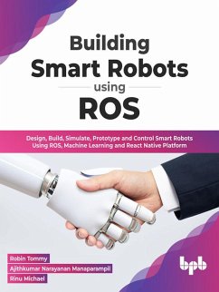 Building Smart Robots Using ROS: Design, Build, Simulate, Prototype and Control Smart Robots Using ROS, Machine Learning and React Native Platform (English Edition) (eBook, ePUB) - Tommy, Robin; Manaparampil, Ajithkumar Narayanan; Michael, Rinu