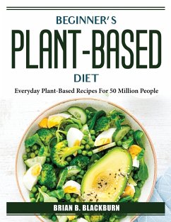 Beginner's plant-based diet: Everyday Plant-Based Recipes For 50 Million People - Brian B Blackburn