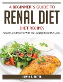 A Beginner's Guide to Renal Diet: Quickly Avoid Dialysis With The Complete Renal Diet Guide