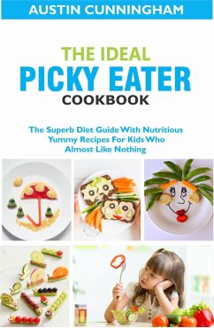 Cover The Ideal Picky Eater Cookbook; The Superb Diet Guide With Nutritious Yummy Recipes For Kids Who Almost Like Nothing (eBook, ePUB)