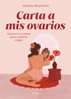 Carta a MIS Ovarios: Conoce Tu Cuerpo Para Cuidarlo Mejor / Letter to My Ovarie S. Know Your Body to Take Better Care of It - Requejo, María