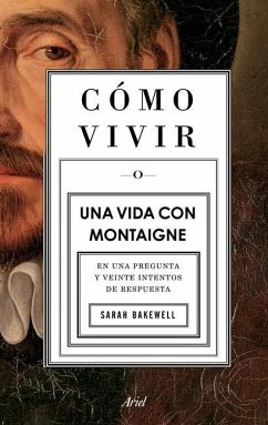 Cómo Vivir. Una Vida Con Montaigne: En Una Pregunta Y Veinte Intentos de Respuesta - Bakewell, Sarah