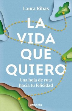 La Vida Que Quiero: Una Hoja de Ruta Hacia Tu Felicidad / The Life I Want. a Roa D Map to Happiness - Ribas, Laura