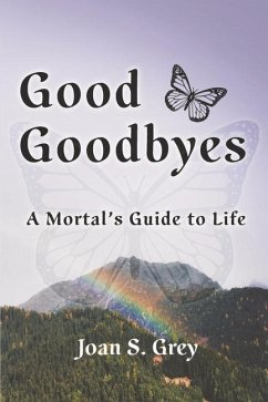 Good Goodbyes: A Mortal's Guide to Life - Grey, Joan S.