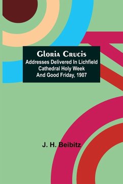 Gloria Crucis; Addresses delivered in Lichfield Cathedral Holy Week and Good Friday, 1907 - H. Beibitz, J.