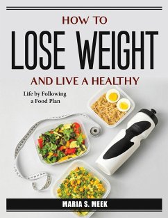 How to Lose Weight and Live a Healthy: Life by Following a Food Plan - Maria S Meek