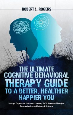The Ultimate Cognitive Behavioral Therapy Guide to a Better, Healthier, Happier YOU - Rogers, Robert L.