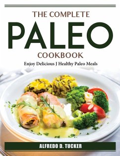 The Complete Paleo Cookbook: Enjoy Delicious J Healthy Paleo Meals - Alfredo D Tucker