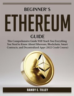Beginner's Ethereum Guide: This Comprehensive Guide Will Teach You Everything You Need to Know About Ethereum, Blockchain, Smart Contracts, and D - Randy E Tilley