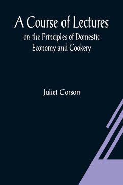A Course of Lectures on the Principles of Domestic Economy and Cookery - Corson, Juliet