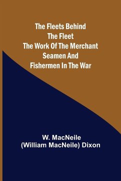 The Fleets Behind the Fleet The Work of the Merchant Seamen and Fishermen in the War - W. MacNeile (William MacNeile) Dixon
