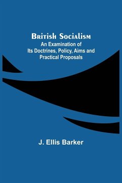 British Socialism; An Examination of Its Doctrines, Policy, Aims and Practical Proposals - Ellis Barker, J.
