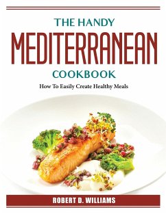 The Mediterranean Cookbook: How To Easily Create Healthy Meals - Robert D Williams