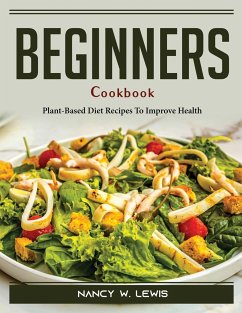 Beginners Cookbook: Plant-Based Diet Recipes To Improve Health - Nancy W Lewis