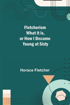 Fletcherism What it is, or how I became Young at Sixty - Fletcher, Horace