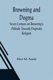 Browning and Dogma; Seven Lectures on Browning's Attitude Towards Dogmatic Religion