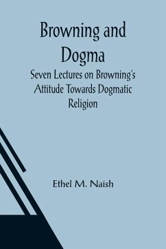 Browning and Dogma; Seven Lectures on Browning's Attitude Towards Dogmatic Religion - M. Naish, Ethel