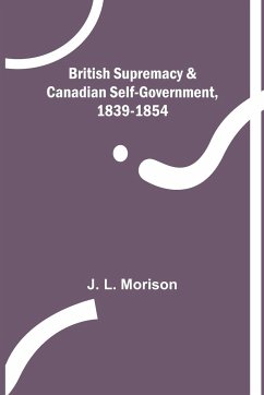 British Supremacy & Canadian Self-Government, 1839-1854 - L. Morison, J.