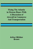 Flying the Atlantic in Sixteen Hours With a Discussion of Aircraft in Commerce and Transportation