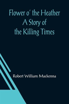 Flower o' the Heather A Story of the Killing Times - William Mackenna, Robert