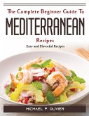 The Complete Beginner Guide To Mediterranean Recipes: Easy and Flavorful Recipes