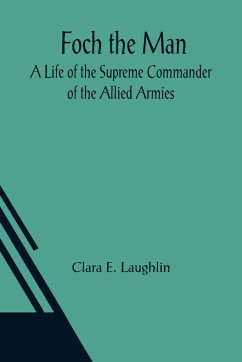 Foch the Man A Life of the Supreme Commander of the Allied Armies - E. Laughlin, Clara