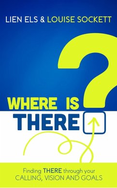 Where is THERE? Finding THERE Through Your Calling, Vision and Goals (eBook, ePUB) - Sockett, Louise; Els, Lien