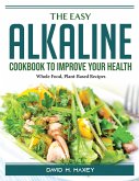 The Easy Alkaline Cookbook To Improve Your Health: Whole Food, Plant-Based Recipes