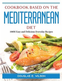 Cookbook based on the Mediterranean diet: 100M Easy and Delicious Everyday Recipes - Douglas E Wilson