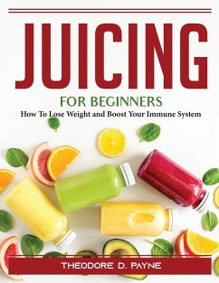 Juicing for Beginners: How To Lose Weight and Boost Your Immune System - Theodore D Payne