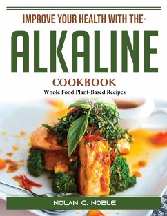 Improve Your Health With The- Alkaline Cookbook: Whole Food Plant-Based Recipes - Nolan C Noble