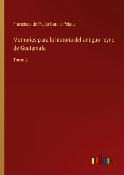 Memorias para la historia del antiguo reyno de Guatemala - Pelaez, Francisco de Paula Garcia