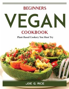 Beginners Vegan Cookbook: Plant-Based Cookery You Must Try - Joe G Rice