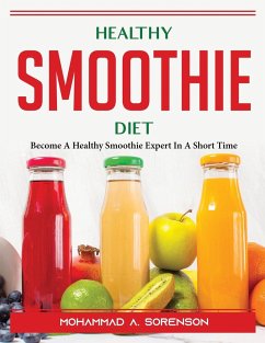 Healthy Smoothie Diet: Become A Healthy Smoothie Expert In A Short Time - Mohammad a Sorenson