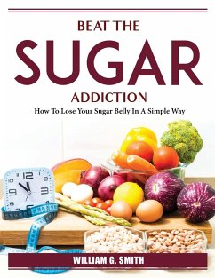 Beat The Sugar Addiction: How To Lose Your Sugar Belly In A Simple Way - William G Smith