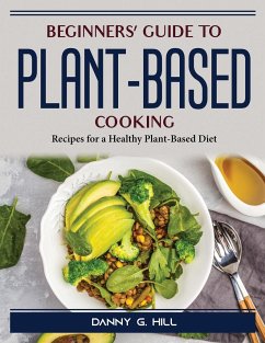 Beginners' Guide to Plant-Based Cooking: Recipes for a Healthy Plant-Based Diet - Danny G Hill