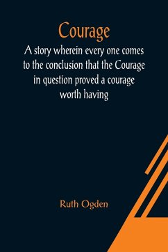 Courage; A story wherein every one comes to the conclusion that the Courage in question proved a courage worth having - Ogden, Ruth