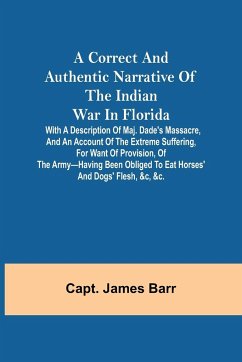 A correct and authentic narrative of the Indian war in Florida; with a description of Maj. Dade's massacre, and an account of the extreme suffering, for want of provision, of the army-having been obliged to eat horses' and dogs' flesh, &c, &c. - James Barr, Capt.