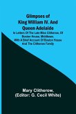 Glimpses of King William IV. and Queen Adelaide; In Letters of the Late Miss Clitherow, of Boston House, Middlesex. With a Brief Account of Boston House and the Clitherow Family