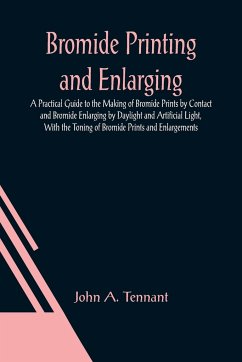 Bromide Printing and Enlarging; A Practical Guide to the Making of Bromide Prints by Contact and Bromide Enlarging by Daylight and Artificial Light, With the Toning of Bromide Prints and Enlargements - A. Tennant, John