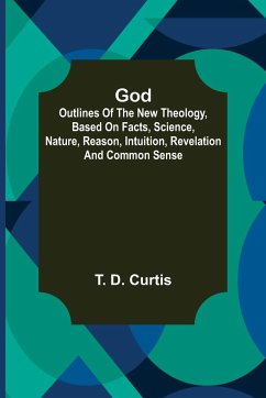 God; Outlines of the new theology, based on facts, science, nature, reason, intuition, revelation and common sense - D. Curtis, T.