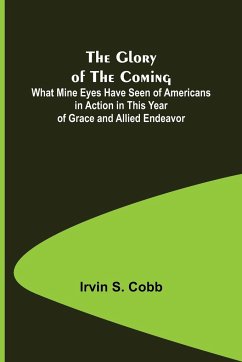 The Glory of the Coming; What Mine Eyes Have Seen of Americans in Action in This Year of Grace and Allied Endeavor - S. Cobb, Irvin