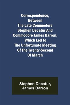Correspondence, Between the late Commodore Stephen Decatur and Commodore James Barron, which led to the unfortunate meeting of the twenty-second of March - Decatur, Stephen